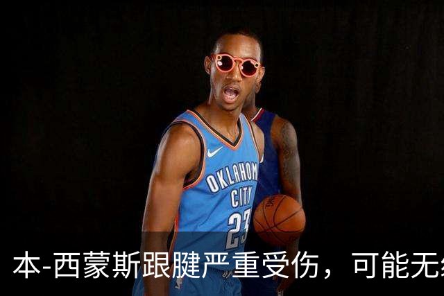 本-西蒙斯跟腱严重受伤，可能无缘整个赛季